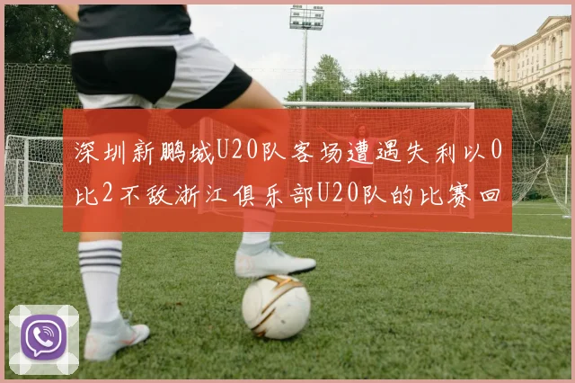 深圳新鹏城U20队客场遭遇失利以0比2不敌浙江俱乐部U20队的比赛回顾