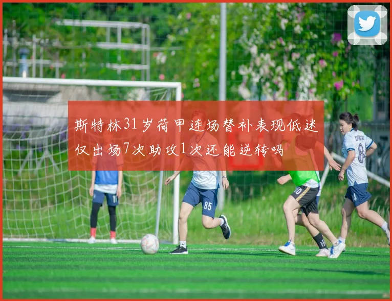 斯特林31岁荷甲连场替补表现低迷仅出场7次助攻1次还能逆转吗