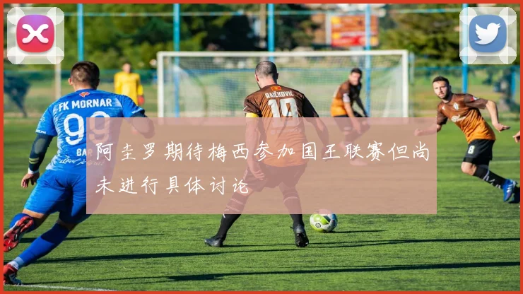 阿圭罗期待梅西参加国王联赛但尚未进行具体讨论
