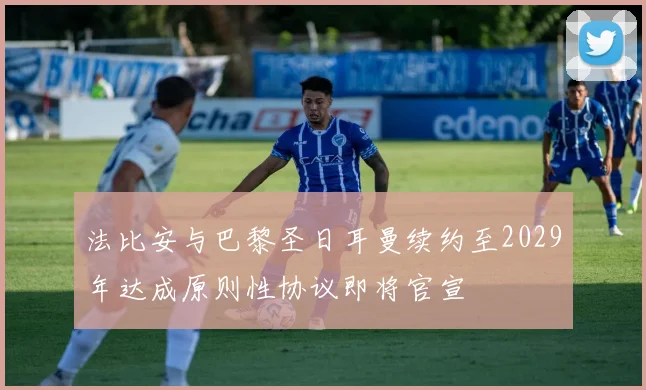 法比安与巴黎圣日耳曼续约至2029年达成原则性协议即将官宣