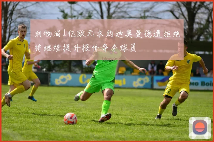 利物浦1亿欧元求购迪奥曼德遭拒绝将继续提升报价争夺球员