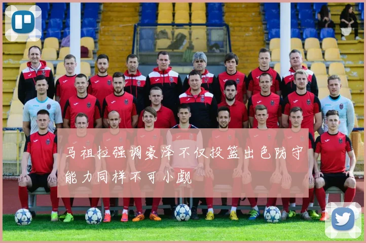 马祖拉强调豪泽不仅投篮出色防守能力同样不可小觑
