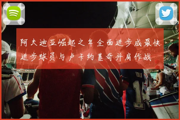 阿夫迪亚崛起之年全面进步成最快进步球员与卢卡约基奇并肩作战
