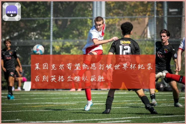 莱因克尔寄望凯恩打破世界杯纪录否则英格兰难以获胜