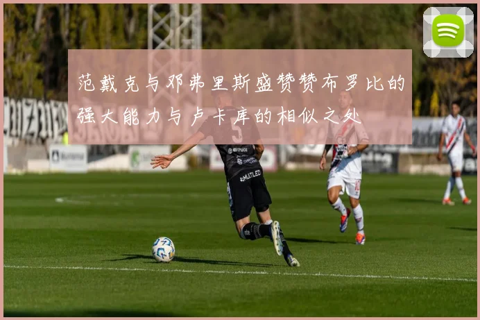 范戴克与邓弗里斯盛赞赞布罗比的强大能力与卢卡库的相似之处
