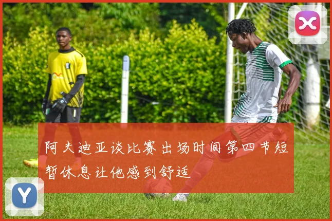 阿夫迪亚谈比赛出场时间第四节短暂休息让他感到舒适