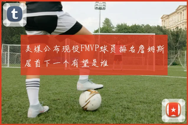 美媒公布现役FMVP球员排名詹姆斯居首下一个有望是谁