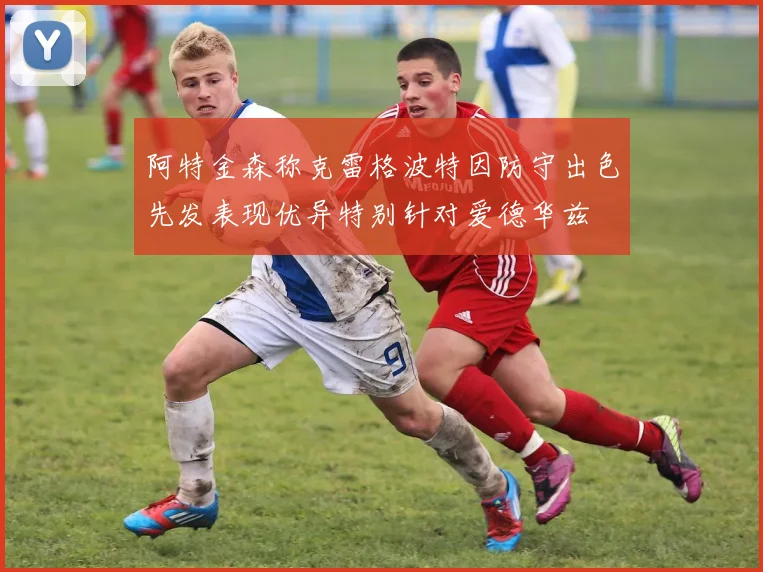 阿特金森称克雷格波特因防守出色先发表现优异特别针对爱德华兹