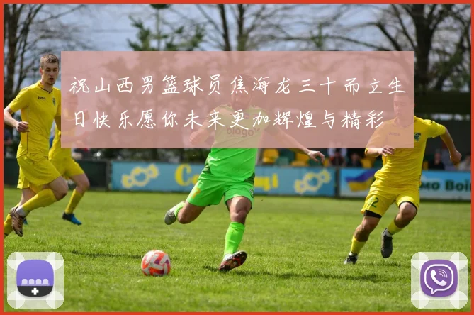 祝山西男篮球员焦海龙三十而立生日快乐愿你未来更加辉煌与精彩
