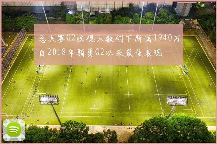 总决赛G2收视人数创下新高1940万自2018年骑勇G2以来最佳表现