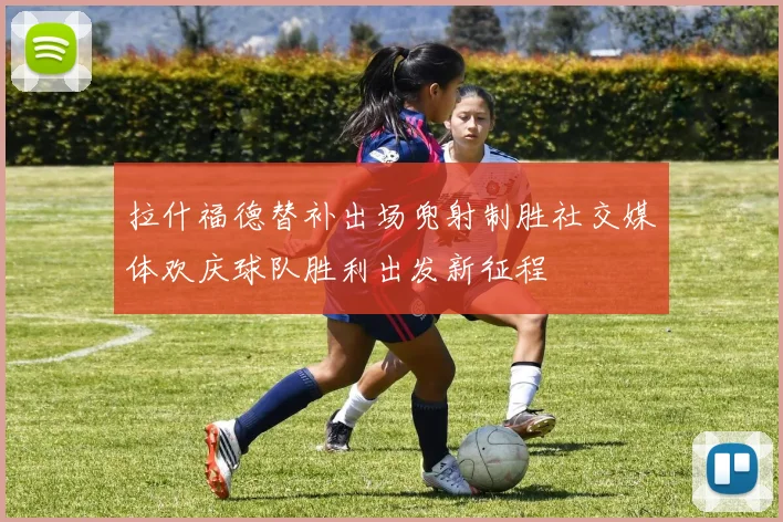 拉什福德替补出场兜射制胜社交媒体欢庆球队胜利出发新征程