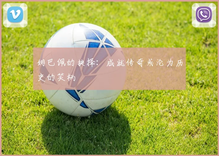 姆巴佩的抉择：成就传奇或沦为历史的笑柄