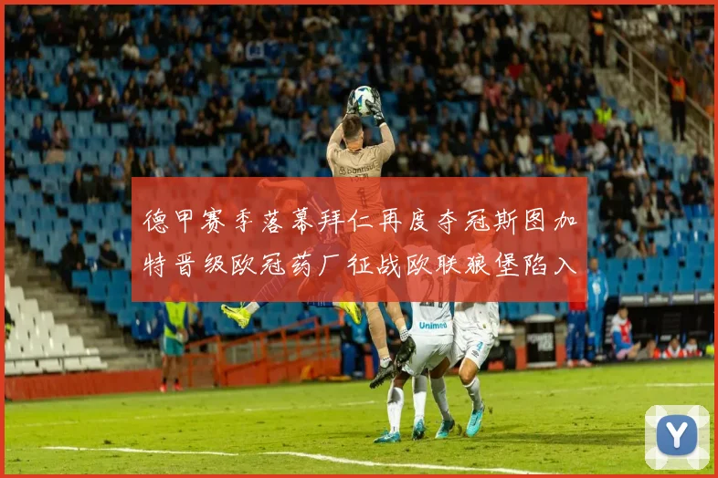 德甲赛季落幕拜仁再度夺冠斯图加特晋级欧冠药厂征战欧联狼堡陷入保级附加赛