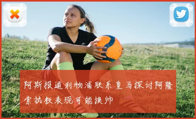 阿斯报道利物浦联系皇马探讨阿隆索执教表现可能换帅