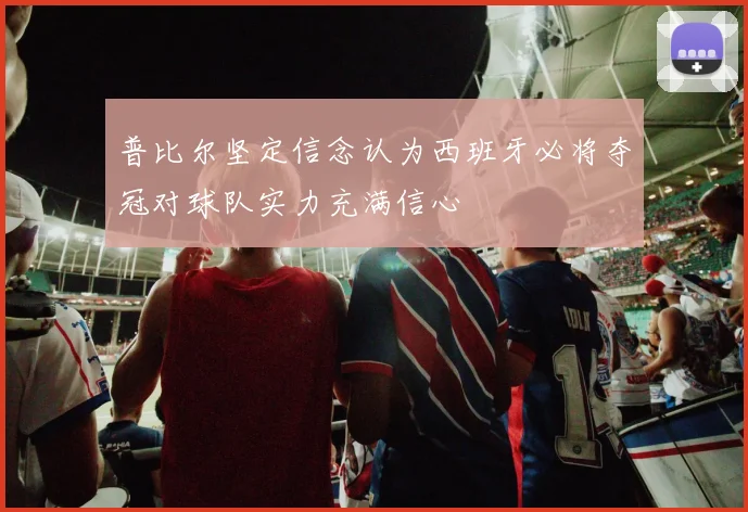 普比尔坚定信念认为西班牙必将夺冠对球队实力充满信心