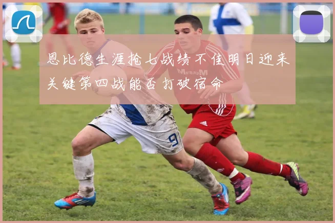 恩比德生涯抢七战绩不佳明日迎来关键第四战能否打破宿命