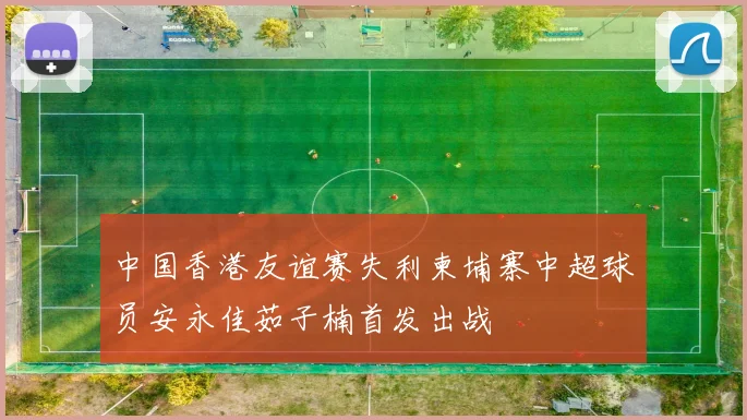 中国香港友谊赛失利柬埔寨中超球员安永佳茹子楠首发出战