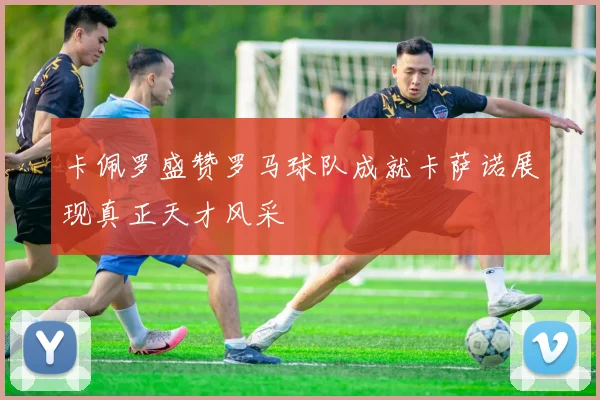 卡佩罗盛赞罗马球队成就卡萨诺展现真正天才风采